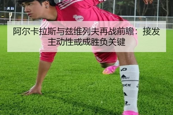 阿尔卡拉斯与兹维列夫再战前瞻：接发主动性或成胜负关键