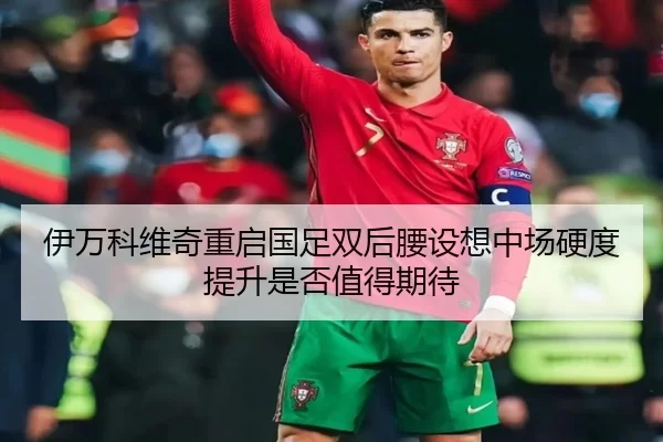 伊万科维奇重启国足双后腰设想中场硬度提升是否值得期待